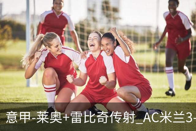 意甲-莱奥+雷比奇传射 AC米兰3-1险夺客场连胜